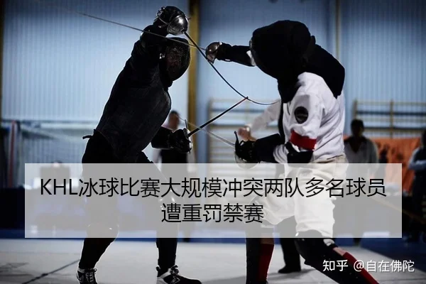 KHL冰球比赛大规模冲突两队多名球员遭重罚禁赛