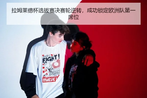 拉姆莱德杯选拔赛决赛轮逆转，成功锁定欧洲队第一席位